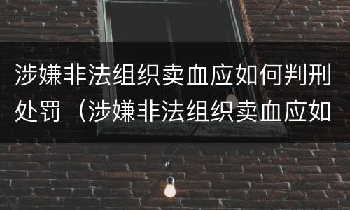 涉嫌非法组织卖血应如何判刑处罚（涉嫌非法组织卖血应如何判刑处罚）