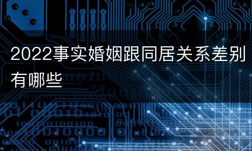 2022事实婚姻跟同居关系差别有哪些