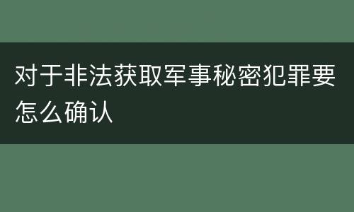 对于非法获取军事秘密犯罪要怎么确认