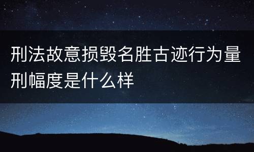 刑法故意损毁名胜古迹行为量刑幅度是什么样