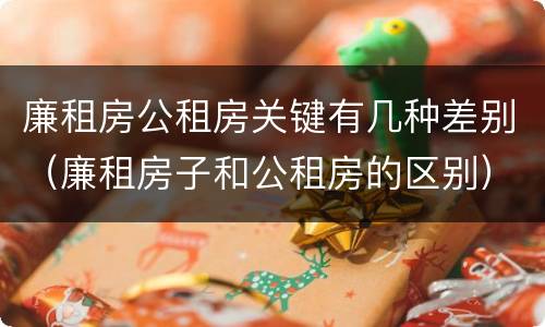 廉租房公租房关键有几种差别（廉租房子和公租房的区别）