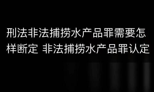 刑法非法捕捞水产品罪需要怎样断定 非法捕捞水产品罪认定
