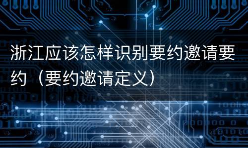 浙江应该怎样识别要约邀请要约（要约邀请定义）