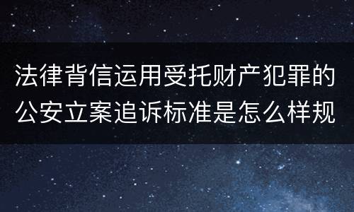 法律背信运用受托财产犯罪的公安立案追诉标准是怎么样规定