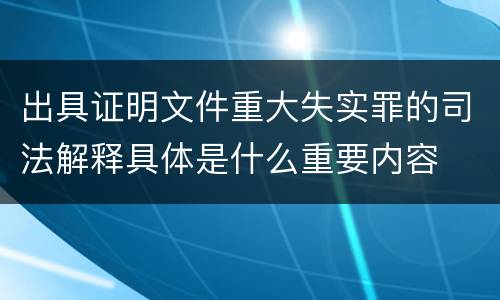 出具证明文件重大失实罪的司法解释具体是什么重要内容