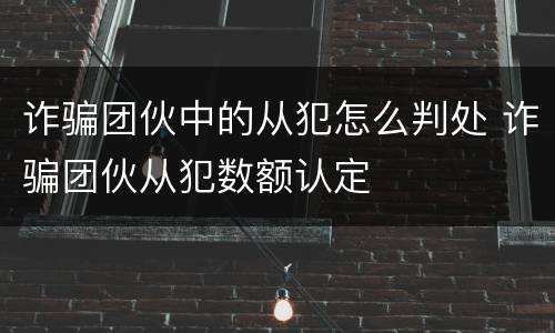 诈骗团伙中的从犯怎么判处 诈骗团伙从犯数额认定