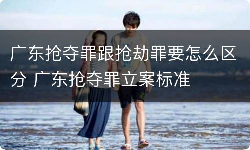 广东抢夺罪跟抢劫罪要怎么区分 广东抢夺罪立案标准