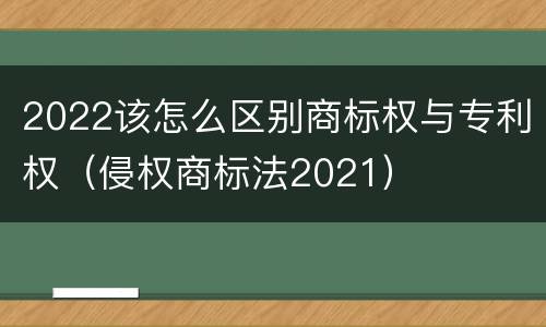 2022该怎么区别商标权与专利权（侵权商标法2021）