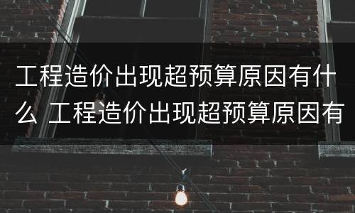 工程造价出现超预算原因有什么 工程造价出现超预算原因有什么危害