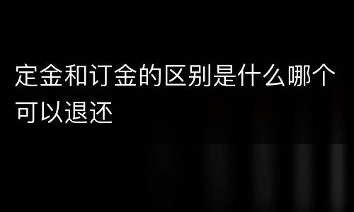 定金和订金的区别是什么哪个可以退还