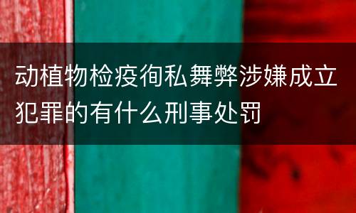 动植物检疫徇私舞弊涉嫌成立犯罪的有什么刑事处罚