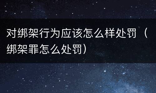 对绑架行为应该怎么样处罚（绑架罪怎么处罚）
