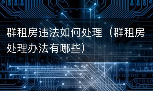 群租房违法如何处理（群租房处理办法有哪些）