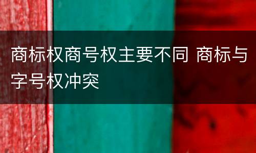 商标权商号权主要不同 商标与字号权冲突