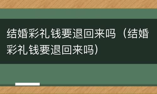 结婚彩礼钱要退回来吗（结婚彩礼钱要退回来吗）