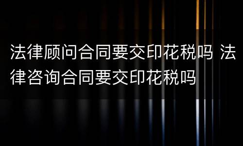 法律顾问合同要交印花税吗 法律咨询合同要交印花税吗