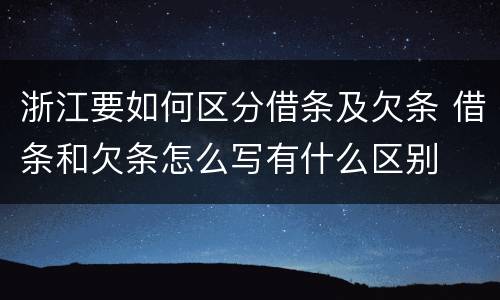 浙江要如何区分借条及欠条 借条和欠条怎么写有什么区别