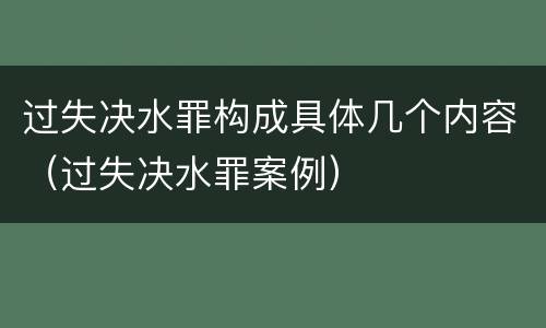 过失决水罪构成具体几个内容（过失决水罪案例）
