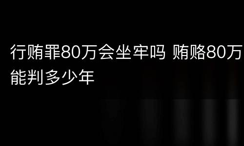 行贿罪80万会坐牢吗 贿赂80万能判多少年