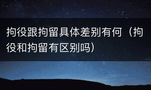 拘役跟拘留具体差别有何（拘役和拘留有区别吗）