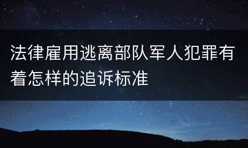 法律雇用逃离部队军人犯罪有着怎样的追诉标准