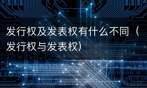 发行权及发表权有什么不同（发行权与发表权）