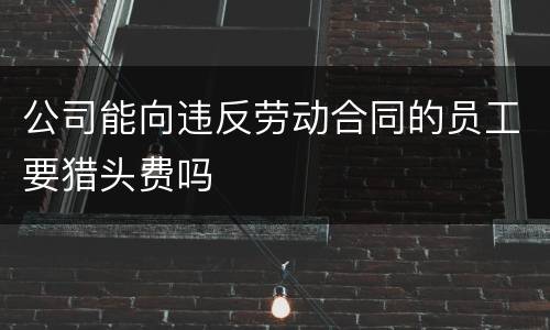 公司能向违反劳动合同的员工要猎头费吗