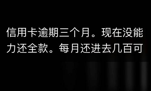 信用卡逾期三个月。现在没能力还全款。每月还进去几百可以么