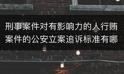 刑事案件对有影响力的人行贿案件的公安立案追诉标准有哪些