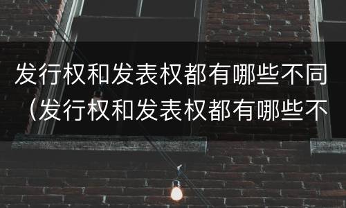 发行权和发表权都有哪些不同（发行权和发表权都有哪些不同之处）