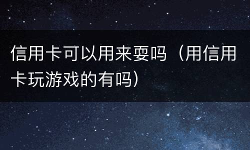 信用卡可以用来耍吗（用信用卡玩游戏的有吗）