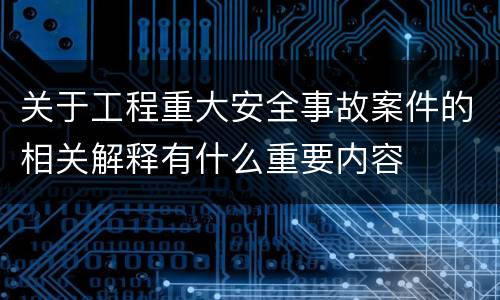 关于工程重大安全事故案件的相关解释有什么重要内容