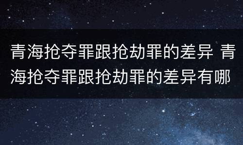 青海抢夺罪跟抢劫罪的差异 青海抢夺罪跟抢劫罪的差异有哪些
