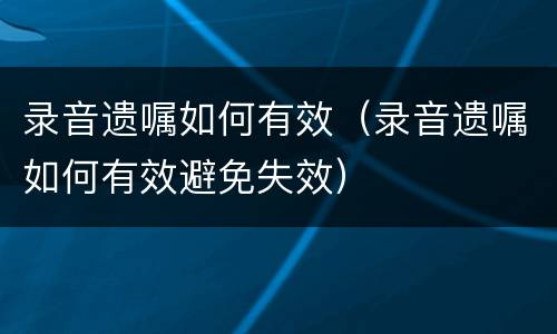 录音遗嘱如何有效（录音遗嘱如何有效避免失效）