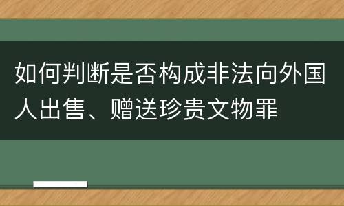 如何判断是否构成非法向外国人出售、赠送珍贵文物罪 如何判断是否构成非法向外国人出售、赠送珍贵文物罪
