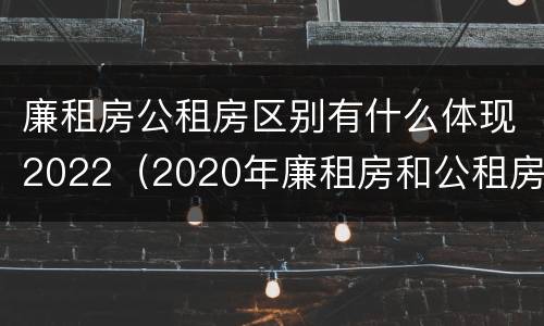 廉租房公租房区别有什么体现2022（2020年廉租房和公租房的区别）