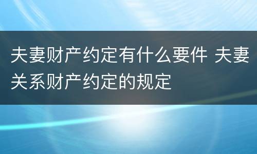 夫妻财产约定有什么要件 夫妻关系财产约定的规定