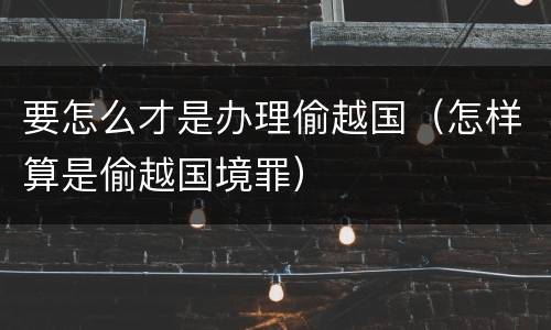 要怎么才是办理偷越国（怎样算是偷越国境罪）