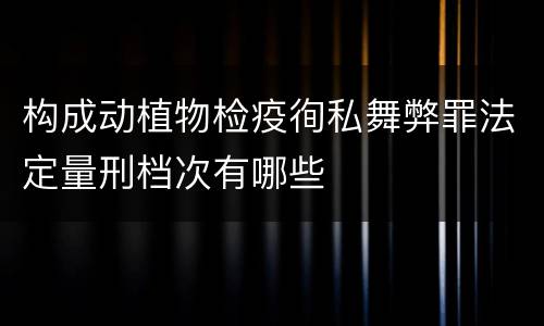 构成动植物检疫徇私舞弊罪法定量刑档次有哪些