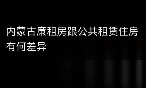 内蒙古廉租房跟公共租赁住房有何差异