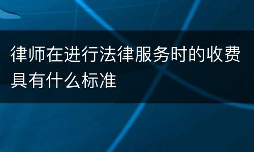 律师在进行法律服务时的收费具有什么标准