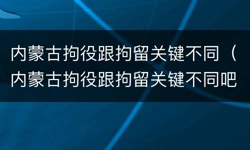 内蒙古拘役跟拘留关键不同（内蒙古拘役跟拘留关键不同吧）