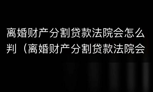 离婚财产分割贷款法院会怎么判（离婚财产分割贷款法院会怎么判决）