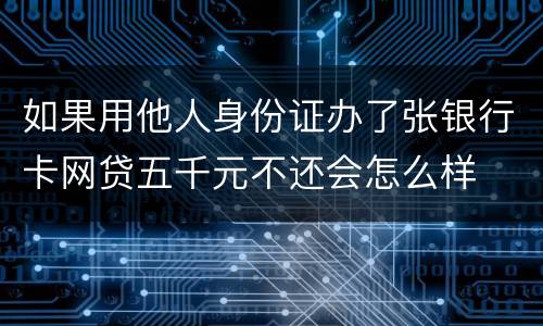 如果用他人身份证办了张银行卡网贷五千元不还会怎么样