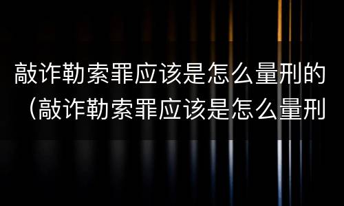 敲诈勒索罪应该是怎么量刑的（敲诈勒索罪应该是怎么量刑的呢）