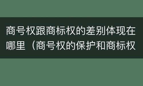 商号权跟商标权的差别体现在哪里（商号权的保护和商标权的保护一样是全国性范围的）