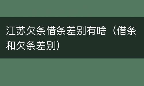 江苏欠条借条差别有啥（借条和欠条差别）