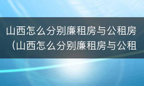 山西怎么分别廉租房与公租房（山西怎么分别廉租房与公租房呢）