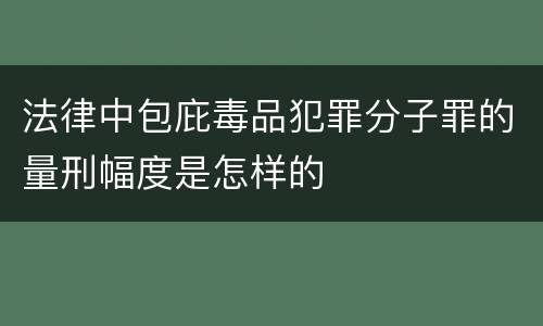 法律中包庇毒品犯罪分子罪的量刑幅度是怎样的
