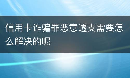 信用卡诈骗罪恶意透支需要怎么解决的呢